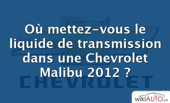 Où mettez-vous le liquide de transmission dans une Chevrolet Malibu 2012 ?